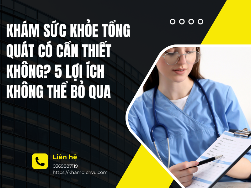 Khám sức khỏe tổng quát có cần thiết không? 5 lợi ích không thể bỏ qua